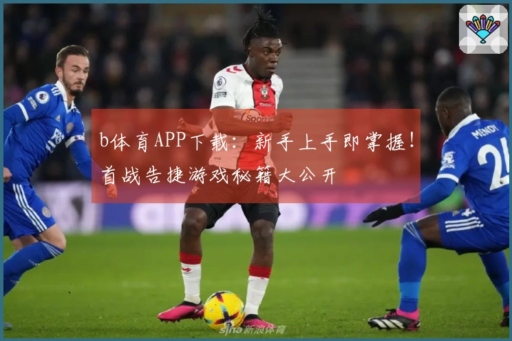 b体育APP下载:新手上手即掌握!首战告捷游戏秘籍大公开