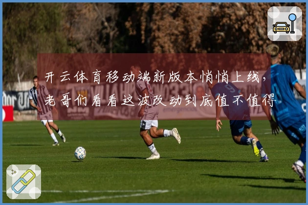 开云体育移动端新版本悄悄上线，老哥们看看这波改动到底值不值得冲？