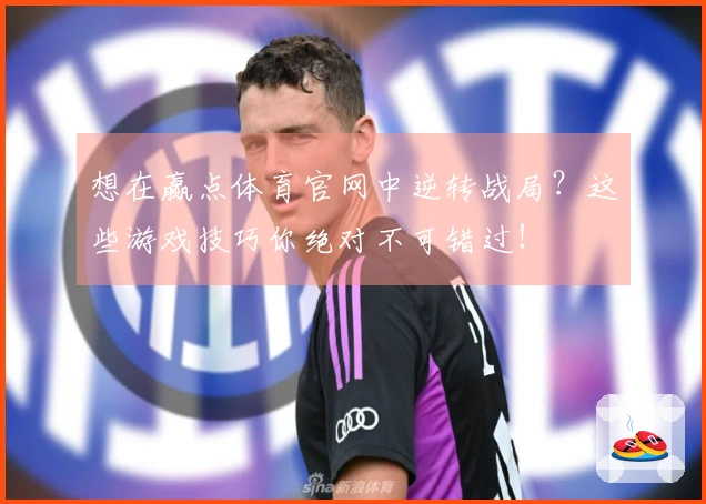 想在赢点体育官网中逆转战局？这些游戏技巧你绝对不可错过！