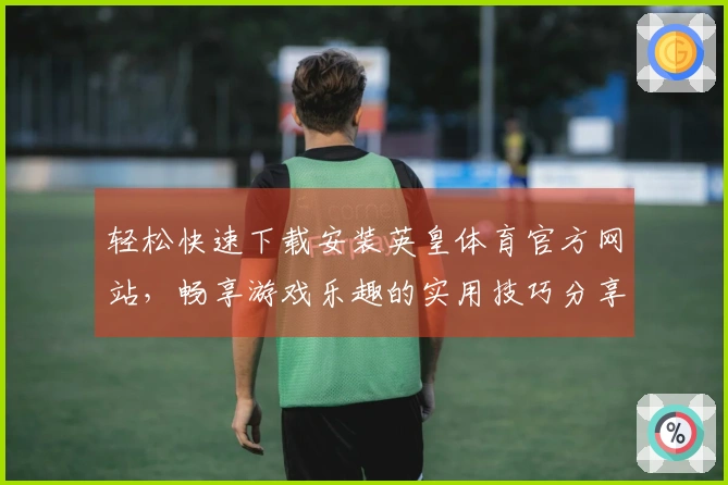 轻松快速下载安装英皇体育官方网站，畅享游戏乐趣的实用技巧分享