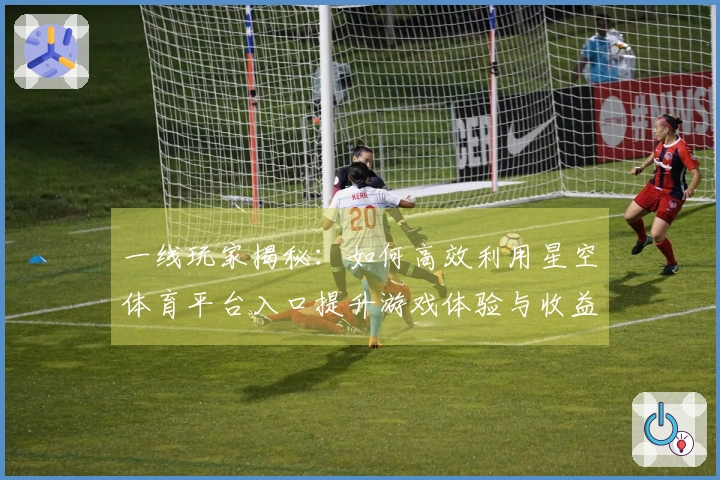 一线玩家揭秘：如何高效利用星空体育平台入口提升游戏体验与收益