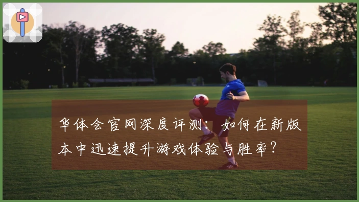 华体会官网深度评测：如何在新版本中迅速提升游戏体验与胜率？