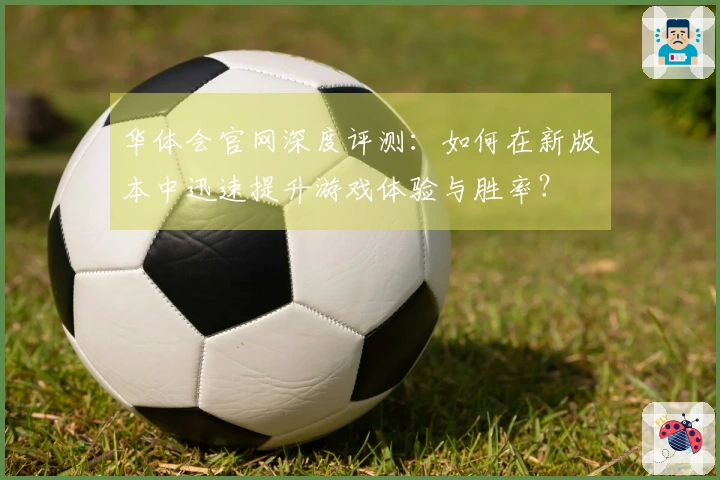 华体会官网深度评测：如何在新版本中迅速提升游戏体验与胜率？